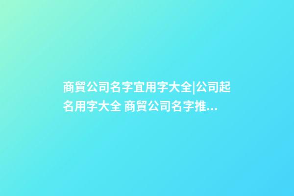 商貿公司名字宜用字大全|公司起名用字大全 商貿公司名字推薦-第1張-公司起名-玄機派